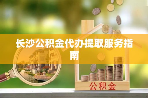 虎丘长沙公积金代办提取服务指南