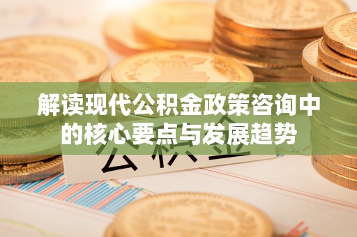 虎丘解读现代公积金政策咨询中的核心要点与发展趋势