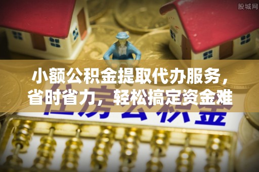 虎丘小额公积金提取代办服务，省时省力，轻松搞定资金难题