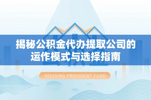虎丘揭秘公积金代办提取公司的运作模式与选择指南
