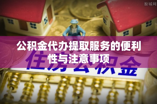 虎丘公积金代办提取服务的便利性与注意事项