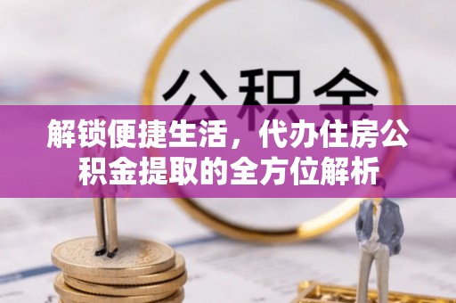 虎丘解锁便捷生活，代办住房公积金提取的全方位解析