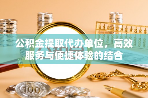 虎丘公积金提取代办单位，高效服务与便捷体验的结合