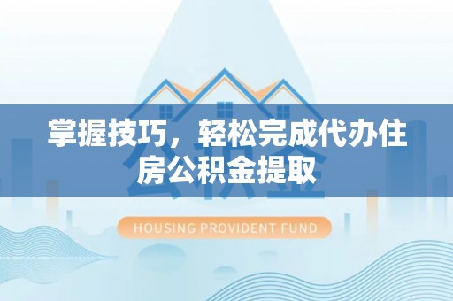 虎丘掌握技巧，轻松完成代办住房公积金提取