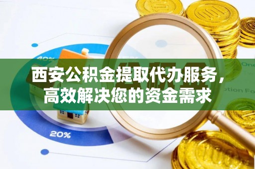 虎丘西安公积金提取代办服务，高效解决您的资金需求