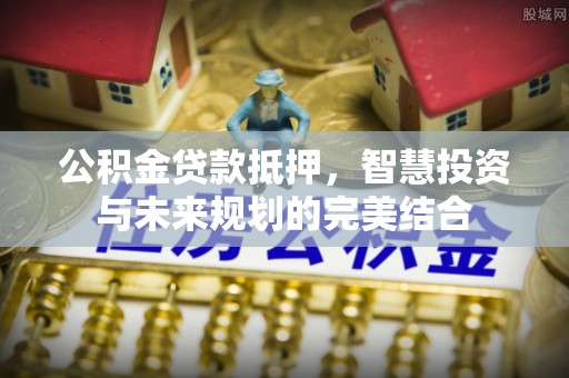 虎丘公积金贷款抵押，智慧投资与未来规划的完美结合