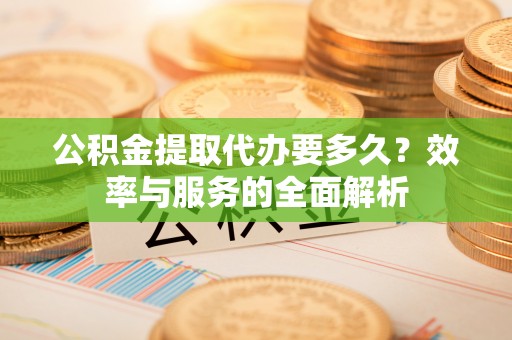 虎丘公积金提取代办要多久？效率与服务的全面解析