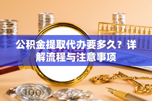 虎丘公积金提取代办要多久？详解流程与注意事项