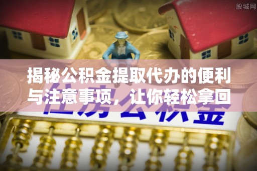 虎丘揭秘公积金提取代办的便利与注意事项，让你轻松拿回属于你的钱！