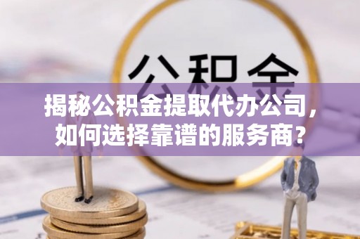 虎丘揭秘公积金提取代办公司，如何选择靠谱的服务商？