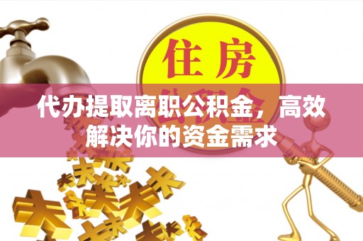 虎丘代办提取离职公积金，高效解决你的资金需求