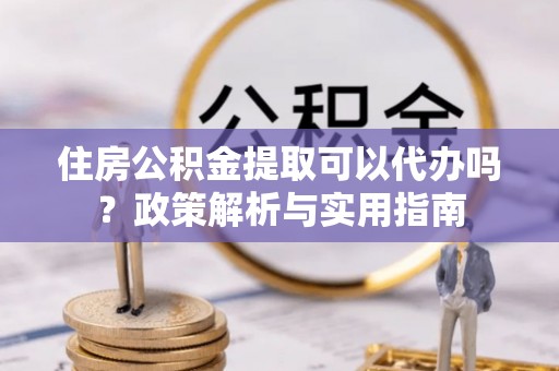 虎丘住房公积金提取可以代办吗？政策解析与实用指南