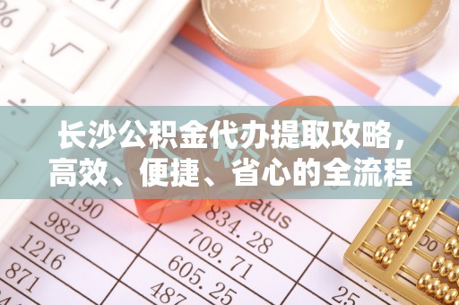 虎丘长沙公积金代办提取攻略，高效、便捷、省心的全流程解析