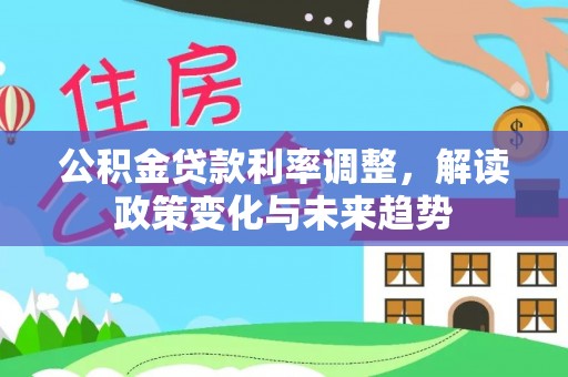 虎丘公积金贷款利率调整，解读政策变化与未来趋势