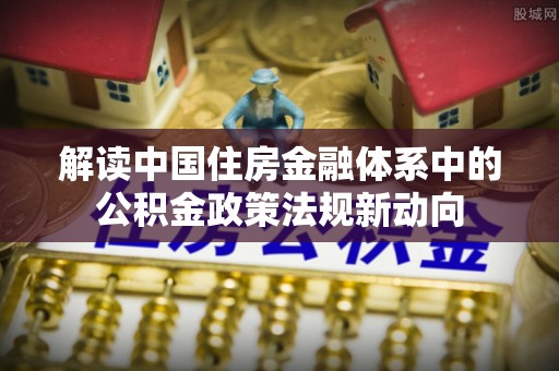 虎丘解读中国住房金融体系中的公积金政策法规新动向
