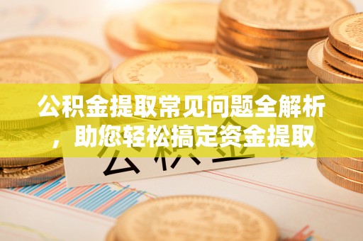 虎丘公积金提取常见问题全解析，助您轻松搞定资金提取