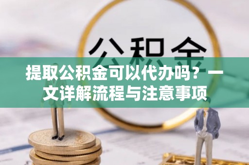 虎丘提取公积金可以代办吗？一文详解流程与注意事项