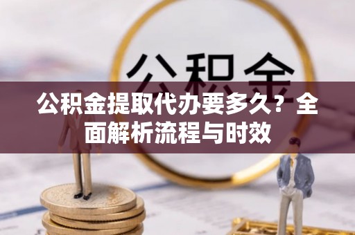 虎丘公积金提取代办要多久？全面解析流程与时效