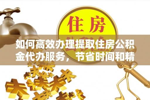 虎丘如何高效办理提取住房公积金代办服务，节省时间和精力