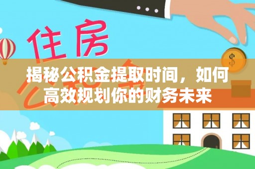 虎丘揭秘公积金提取时间，如何高效规划你的财务未来