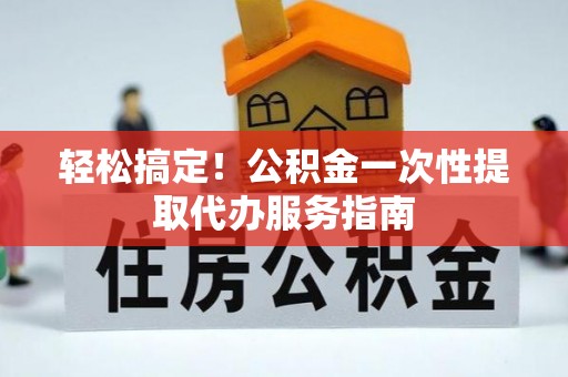 虎丘轻松搞定！公积金一次性提取代办服务指南