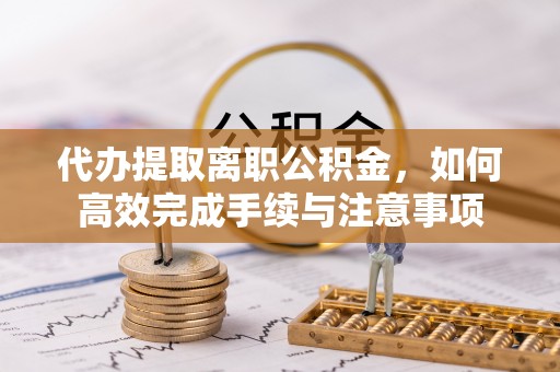 虎丘代办提取离职公积金，如何高效完成手续与注意事项
