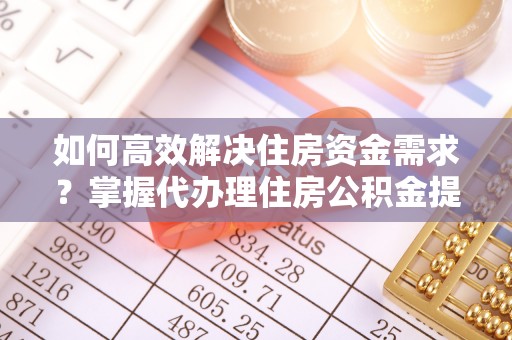 虎丘如何高效解决住房资金需求？掌握代办理住房公积金提取技巧是关键