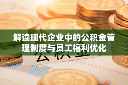虎丘解读现代企业中的公积金管理制度与员工福利优化