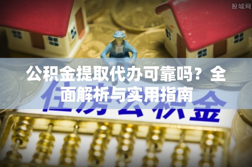 虎丘公积金提取代办可靠吗？全面解析与实用指南