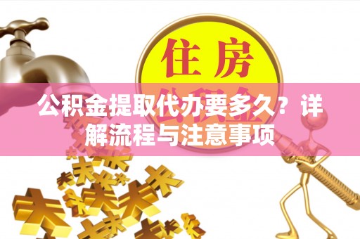 虎丘公积金提取代办要多久？详解流程与注意事项