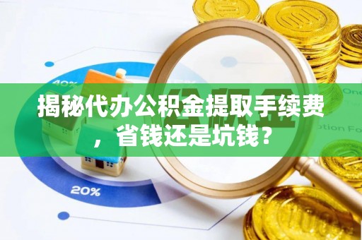 虎丘揭秘代办公积金提取手续费，省钱还是坑钱？