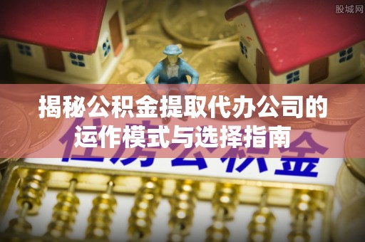 虎丘揭秘公积金提取代办公司的运作模式与选择指南