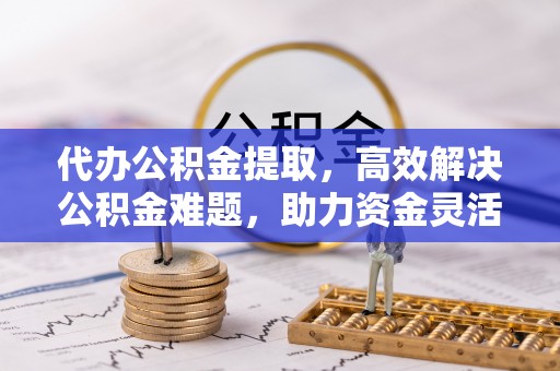 虎丘代办公积金提取，高效解决公积金难题，助力资金灵活使用
