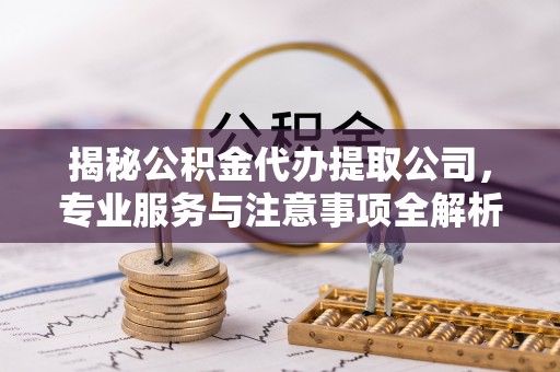 虎丘揭秘公积金代办提取公司，专业服务与注意事项全解析