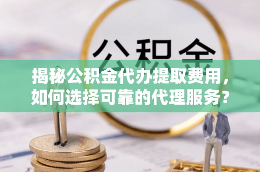 虎丘揭秘公积金代办提取费用，如何选择可靠的代理服务？