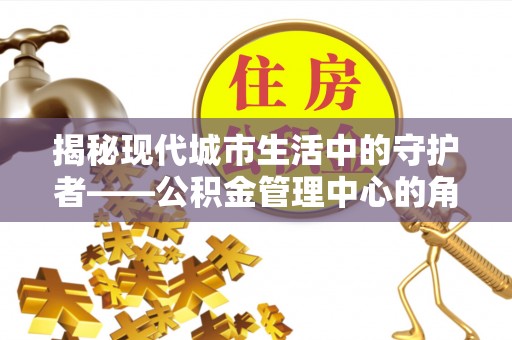 虎丘揭秘现代城市生活中的守护者——公积金管理中心的角色与价值