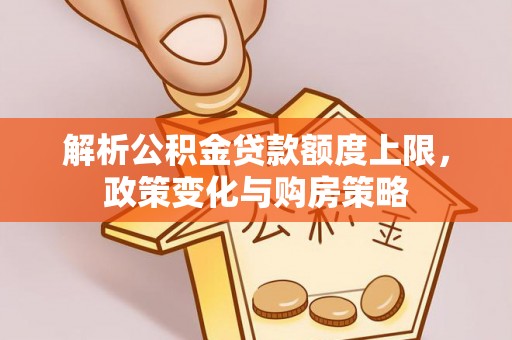 虎丘解析公积金贷款额度上限，政策变化与购房策略