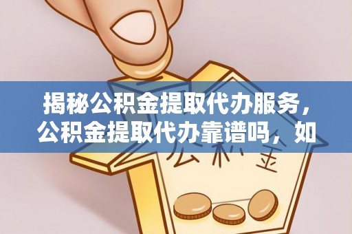 虎丘揭秘公积金提取代办服务，公积金提取代办靠谱吗，如何选择放心渠道？