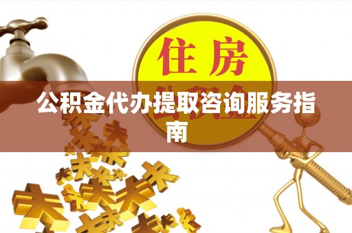 虎丘公积金代办提取咨询服务指南