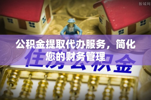 虎丘公积金提取代办服务，简化您的财务管理