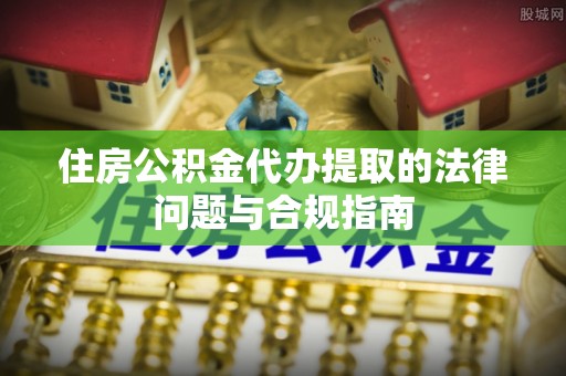 虎丘住房公积金代办提取的法律问题与合规指南