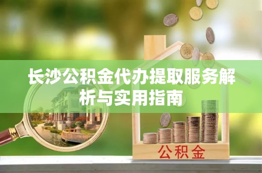 虎丘长沙公积金代办提取服务解析与实用指南