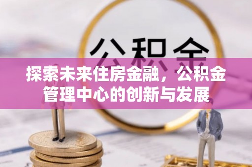 虎丘探索未来住房金融，公积金管理中心的创新与发展