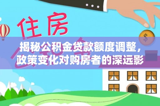 虎丘揭秘公积金贷款额度调整，政策变化对购房者的深远影响