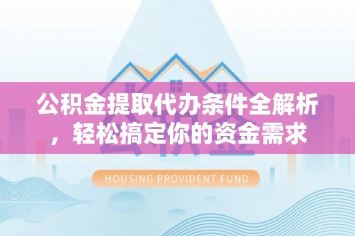 虎丘公积金提取代办条件全解析，轻松搞定你的资金需求