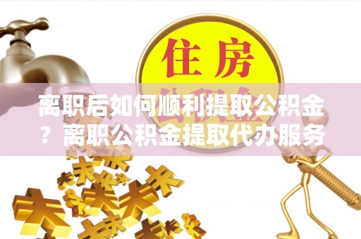 虎丘离职后如何顺利提取公积金？离职公积金提取代办服务全解析