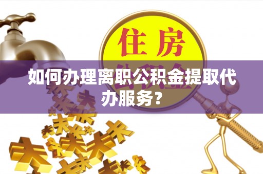 虎丘如何办理离职公积金提取代办服务？