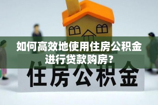 虎丘如何高效地使用住房公积金进行贷款购房？