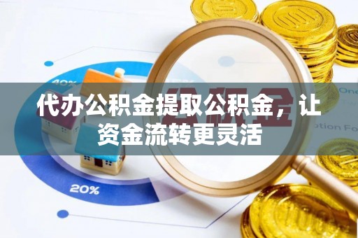 虎丘代办公积金提取公积金，让资金流转更灵活