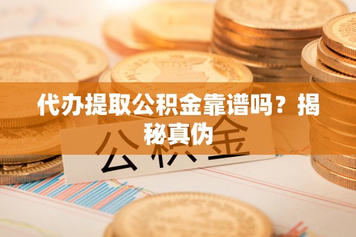 虎丘代办提取公积金靠谱吗？揭秘真伪